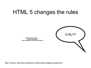 HTML 5 changes the rules Max Firtmann, http://www.slideshare.net/firt/mobile-widgets-development O RLY? 