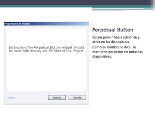Perpetual Button
Botón para ir hacia adelante y
atrás en las dispositivas.
Como su nombre lo dice, se
mantiene perpetuo en todas las
diapositivas.
 