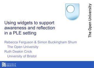 Using widgets to support awareness and reflection in a PLE setting Rebecca Ferguson & Simon Buckingham Shum The Open University Ruth Deakin Crick University of Bristol 