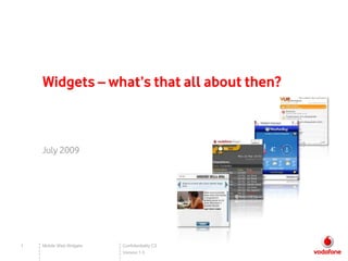 Widgets – what’s that all about then?



    July 2009




1   Mobile Web Widgets   Confidentiality C3
                         Version 1.0
 
