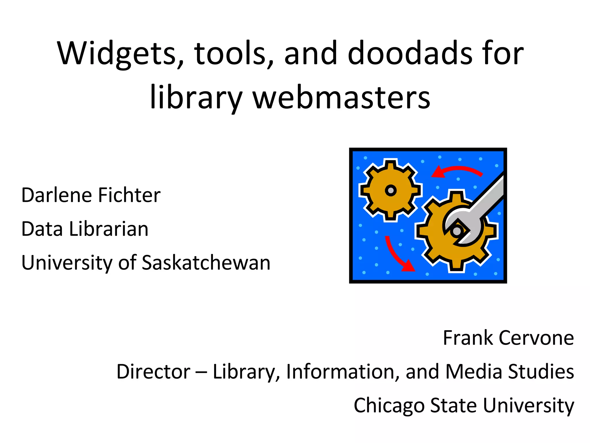 Widgets, tools, and doodads for library webmasters Darlene Fichter Data Librarian University of Saskatchewan Frank Cervone Director – Library, Information, and Media Studies Chicago State University 