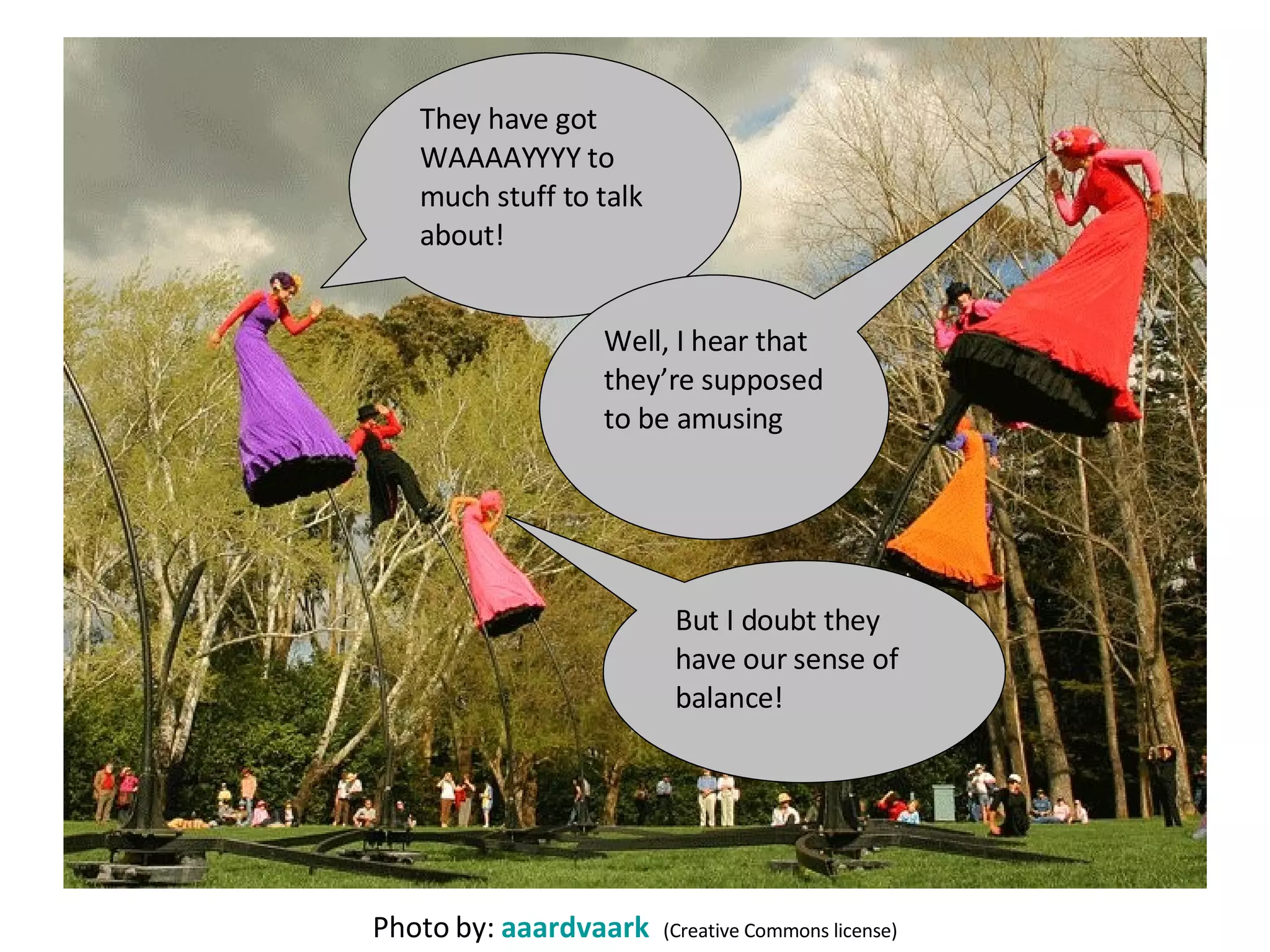 Photo by:  aaardvaark   (Creative Commons license) They have got WAAAAYYYY to much stuff to talk about! Well, I hear that they’re supposed to be amusing  But I doubt they have our sense of balance! 