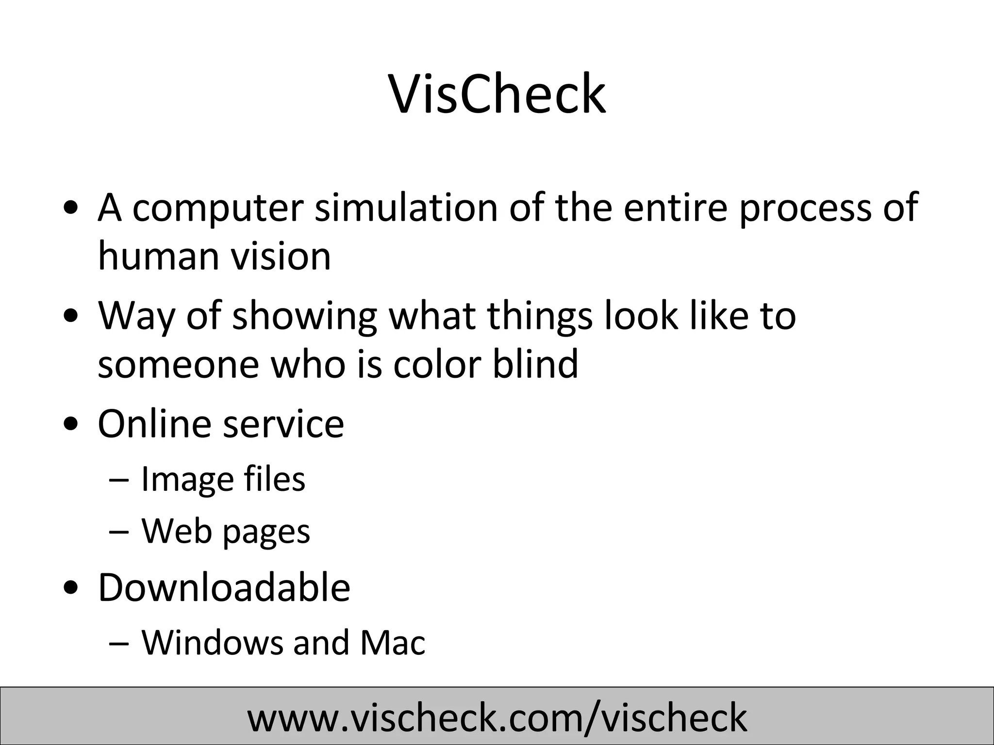 VisCheck A computer simulation of the entire process of human vision  Way of showing what things look like to someone who is color blind Online service Image files Web pages Downloadable  Windows and Mac www.vischeck.com/vischeck 