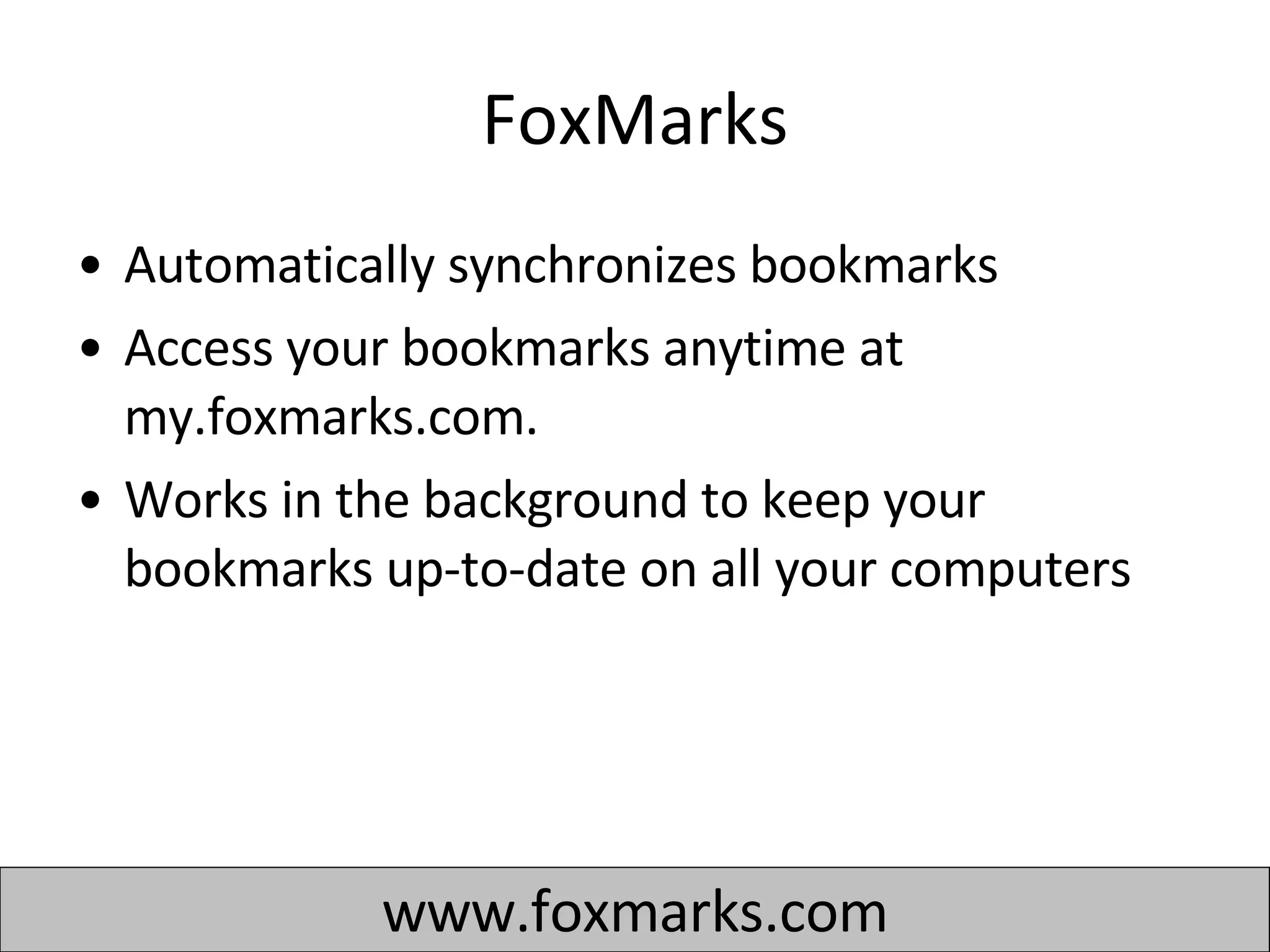 FoxMarks Automatically synchronizes bookmarks Access your bookmarks anytime at my.foxmarks.com.  Works in the background to keep your bookmarks up-to-date on all your computers www.foxmarks.com 