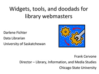 Widgets, tools, and doodads for library webmasters Darlene Fichter Data Librarian University of Saskatchewan Frank Cervone Director – Library, Information, and Media Studies Chicago State University 
