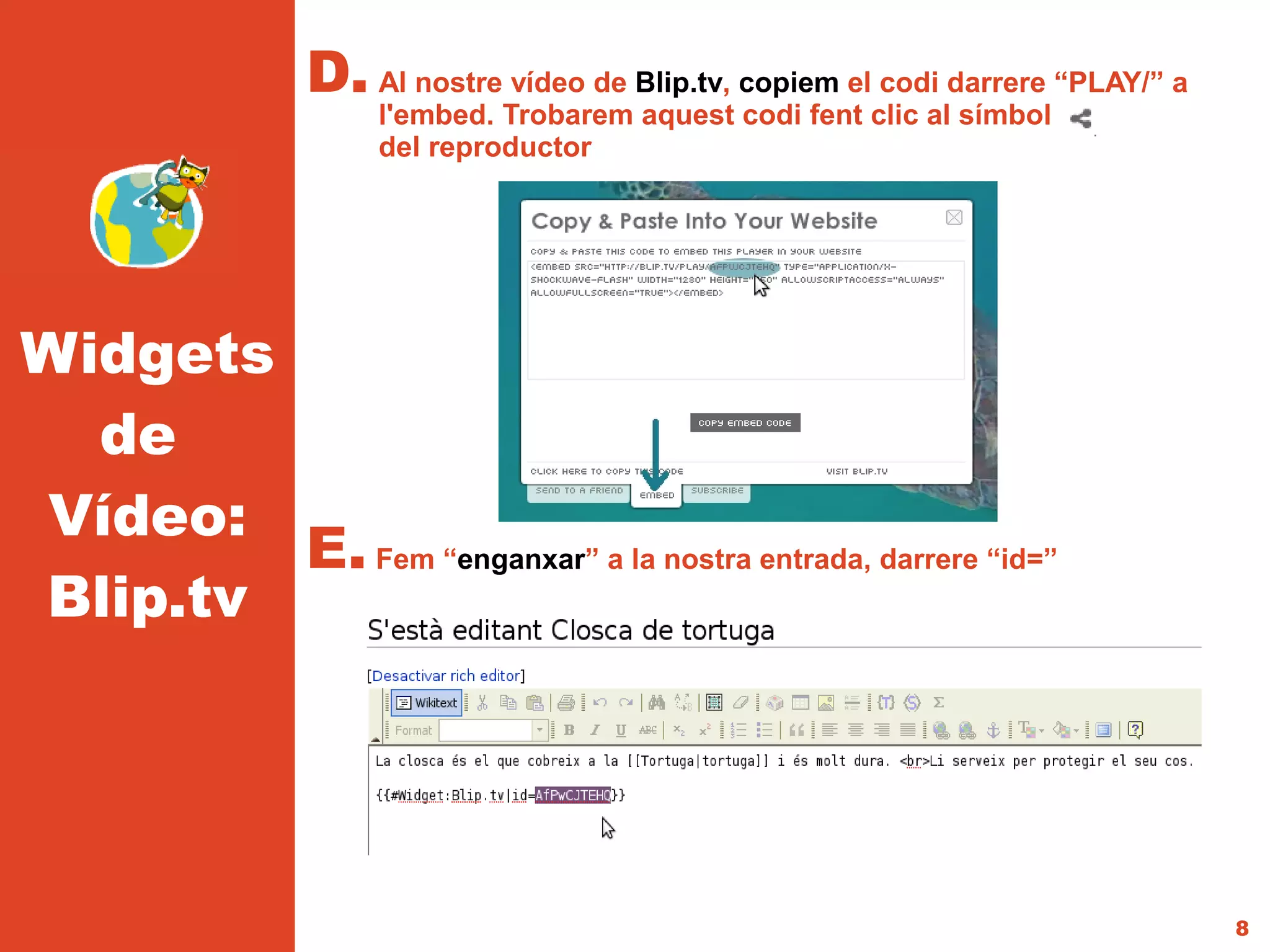 D. Al nostre vídeo de Blip.tv, copiem el codi darrere “PLAY/” a
                     l'embed. Trobarem aquest codi fent clic al símbol
                     del reproductor




Widgets
  de
Vídeo:
        E. Fem “enganxar” a la nostra entrada, darrere “id=”
Blip.tv




                                                                                  8
 