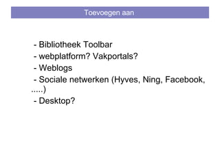 Toevoegen aan  - Bibliotheek Toolbar - webplatform? Vakportals? - Weblogs - Sociale netwerken (Hyves, Ning, Facebook, .....) - Desktop? 
