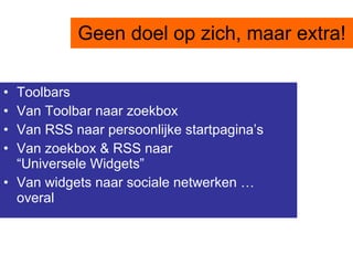 Geen doel op zich, maar extra! Toolbars  Van Toolbar naar zoekbox Van RSS naar persoonlijke startpagina’s Van zoekbox & RSS naar  “Universele Widgets” Van widgets naar sociale netwerken … overal 