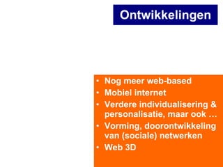 Ontwikkelingen Nog meer web-based Mobiel internet Verdere individualisering & personalisatie, maar ook … Vorming, doorontwikkeling van (sociale) netwerken  Web 3D 