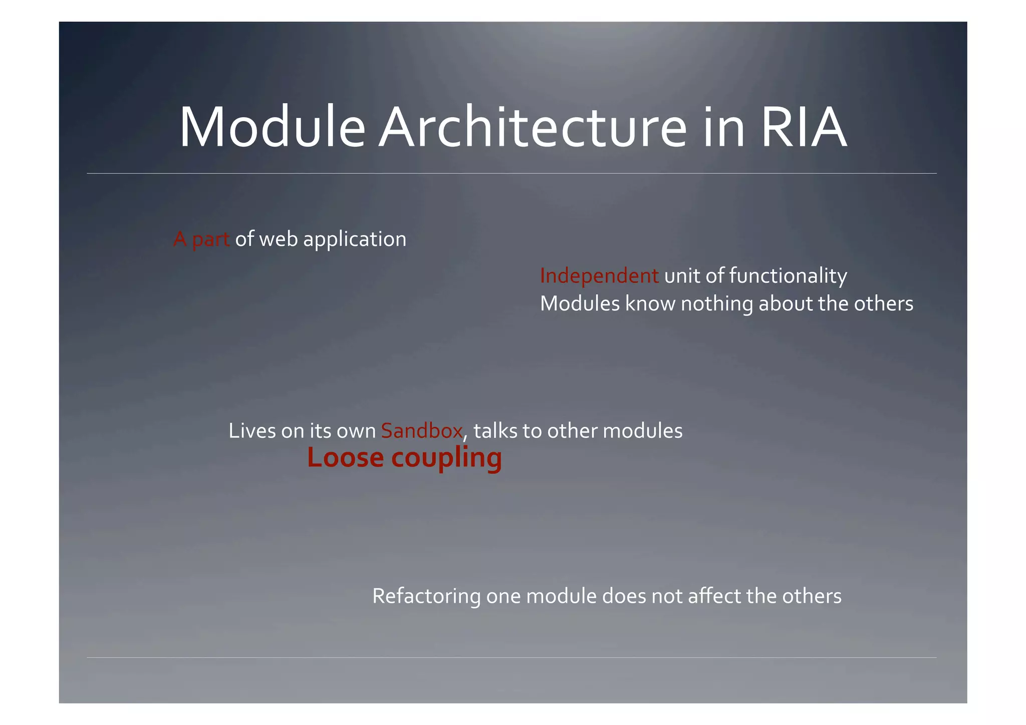 Module Architecture in RIA 
A part of web application 
                                       Independent unit of functionality 
                                       Modules know nothing about the others 




      Lives on its own Sandbox, talks to other modules 
              Loose coupling 



                     Refactoring one module does not aﬀect the others 
 