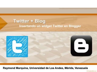 Twitter + Blog Insertando un widgetTwitter en Blogger Raymond Marquina, Universidad de Los Andes, Mérida, Venezuela 