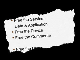 Free the Service:  Data & Application  Free the Device Free the Commerce Free the User 