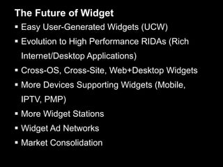 The Future of Widget Easy User-Generated Widgets (UCW) Evolution to High Performance RIDAs (Rich Internet/Desktop Applications) Cross-OS, Cross-Site, Web+Desktop Widgets More Devices Supporting Widgets (Mobile, IPTV, PMP) More Widget Stations Widget Ad Networks Market Consolidation 