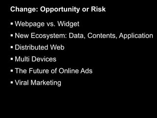 Change: Opportunity or Risk Webpage vs. Widget New Ecosystem: Data, Contents, Application Distributed Web Multi Devices The Future of Online Ads Viral Marketing  