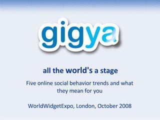 all the  world's  a stage Five online social behavior trends and what they mean for you WorldWidgetExpo, London, October 2008 