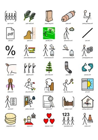 pair 4.emf        palm leaf.emf       paper bag.emf        pate.emf         patting knees.emf




  pdf.emf            peck.emf           penalty.emf      pensioner.emf            per.emf




percent.emf     petrol attendant.emf   pharmacist.emf   pharmaceutical.emf   photographer.emf




 pig tail.emf      pilgrims.emf         pine tree.emf       pipe.emf            piscies.emf




 plaits.emf       play alone.emf       play piano.emf    play tennis.emf          pm.emf




  poet.emf        police raid.emf        policy.emf       politics 1.emf     polling station.emf




poppadom.emf         pope.emf          popular 2.emf     population.emf          potter.emf
 