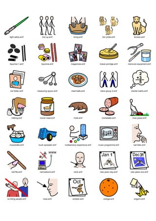 light sabre.emf          line up.emf               lining.emf               lion pride.emf          lioness.emf




  liquorice 1.emf         liquorice.emf            magazines.emf            maize porridge.emf   manicure equipment.emf




   me folder.emf       measuring spoon.emf         meat balls.emf           mens group 2.emf        mental maths.emf




    milking.emf          mince meat.emf               mole.emf                mortadella.emf         mow grass.emf




  mozzerella.emf        muck spreader.emf    multisensory experience.emf   music programme.emf        nail biter.emf




    nail file.emf        narrowband.emf               neck.emf              new years day.emf      new years eve.emf




no biting people.emf        nose.emf                october.emf                orange.emf             origami.emf
 