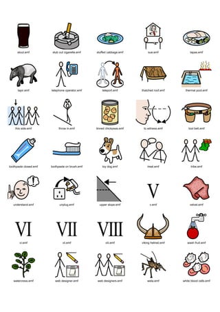 stout.emf          stub out cigarette.emf   stuffed cabbage.emf        sue.emf              tapas.emf




      tapir.emf         telephone operator.emf        teleport.emf       thatched roof.emf     thermal pool.emf




    this side.emf            throw in.emf         tinned chickpeas.emf    to witness.emf         tool belt.emf




toothpaste closed.emf   toothpaste on brush.emf       toy dog.emf            treat.emf             tribe.emf




   understand.emf             unplug.emf            upper slope.emf           v.emf               velvet.emf




       vi.emf                   vii.emf                 viii.emf         viking helmet.emf      wash fruit.emf




   watercress.emf          web designer.emf        web designers.emf         weta.emf        white blood cells.emf
 