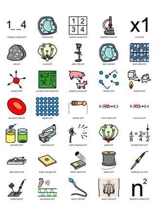 missing number.emf          nucleus.emf           number square.emf    objective lens.emf        once.emf




      ore.emf                ovule.emf              piller drill.emf     plant cell.emf       plant cells.emf




   position.emf       printed circuit board.emf   produce young.emf       random.emf           reaction.emf




 red blood cell.emf         regular.emf              resistor.emf      round down.emf          round up.emf




   saturated.emf           scroll saw.emf         seed dispersal.emf       sepal.emf         simplest form.emf




 slide switch.emf       solder sponge.emf          solder stand.emf       solder.emf         soldering iron.emf




   soldering.emf          soundwave.emf             sperm cell.emf      sperm duct.emf      squared number.emf
 