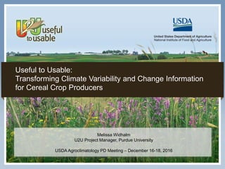 1
Melissa Widhalm
U2U Project Manager, Purdue University
USDA Agroclimatology PD Meeting – December 16-18, 2016
Useful to Usable:
Transforming Climate Variability and Change Information
for Cereal Crop Producers
 