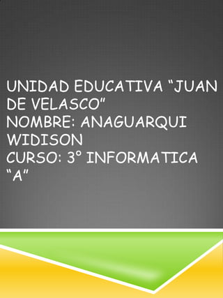 UNIDAD EDUCATIVA “JUAN
DE VELASCO”
NOMBRE: ANAGUARQUI
WIDISON
CURSO: 3° INFORMATICA
“A”
 