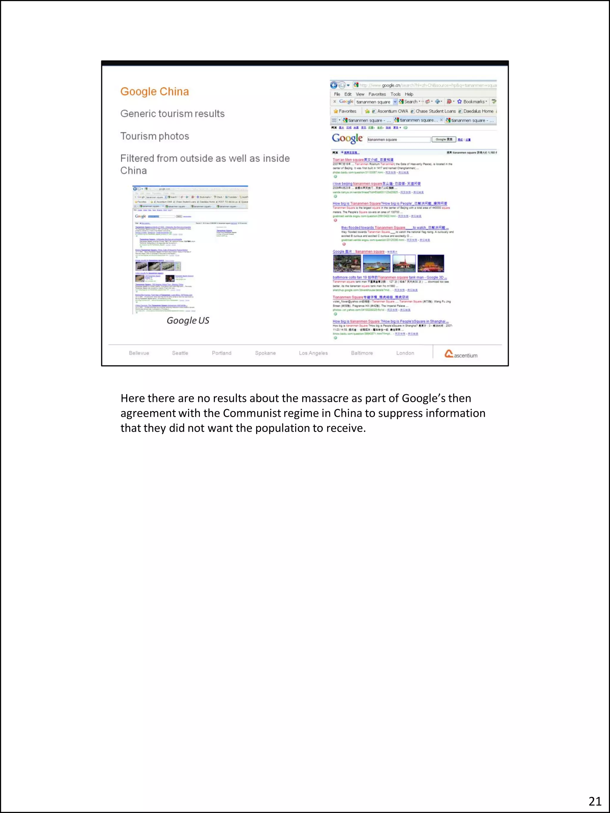 Here there are no results about the massacre as part of Google’s then
agreement with the Communist regime in China to suppress information
that they did not want the population to receive.




                                                                        21
 