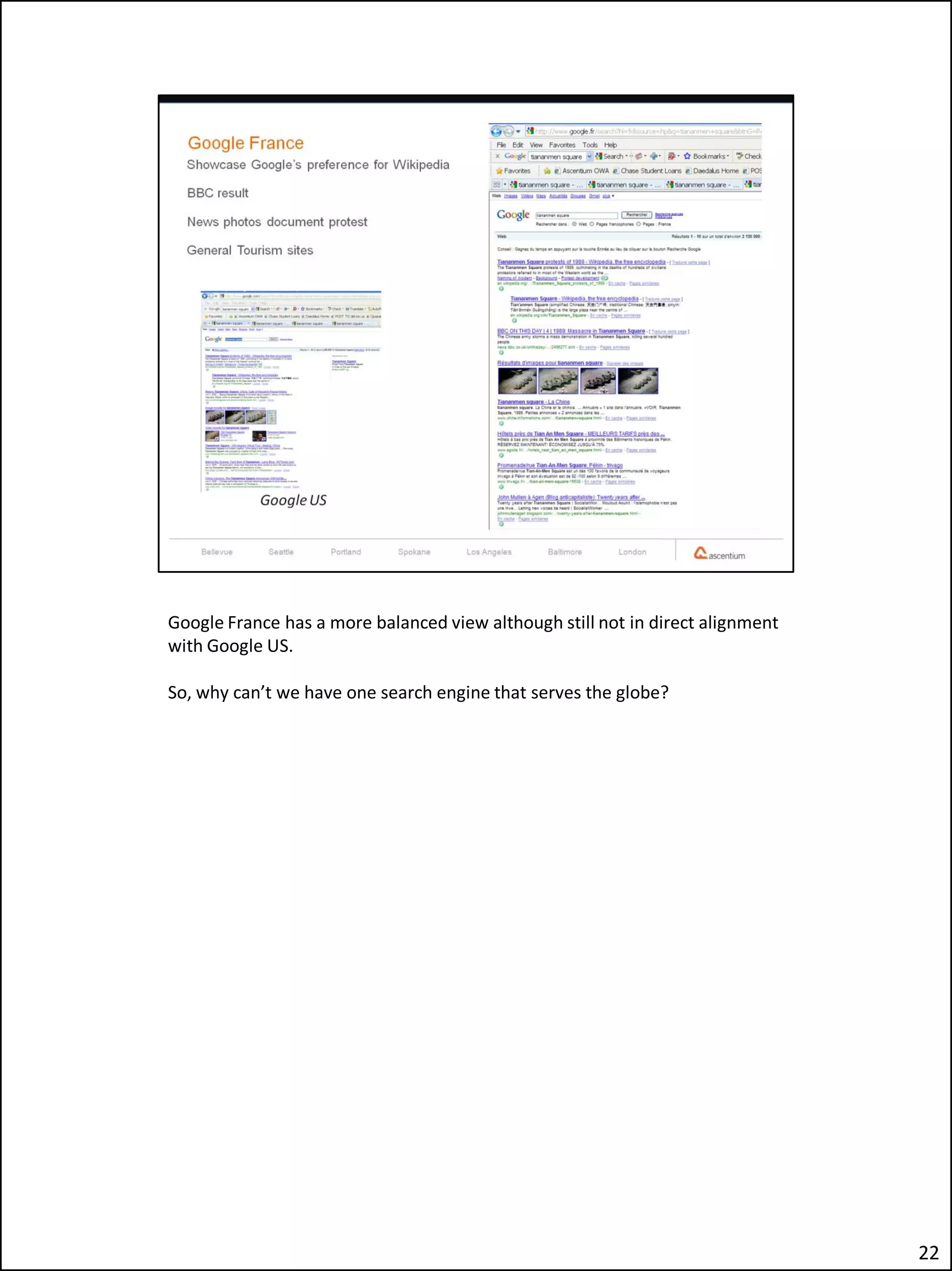 Google France has a more balanced view although still not in direct alignment
with Google US.

So, why can’t we have one search engine that serves the globe?




                                                                                22
 