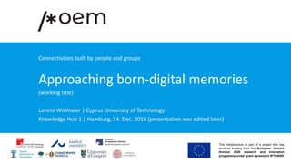 Connectivities built by people and groups
Approaching born-digital memories
(working title)
Lorenz Widmaier | Cyprus University of Technology
Knowledge Hub 1 | Hamburg, 14. Dec. 2018 (presentation was edited later)
 