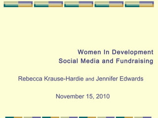 Women In Development
Social Media and Fundraising
Rebecca Krause-Hardie and Jennifer Edwards
November 15, 2010
 