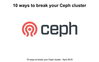 10 ways to break your Ceph cluster
10 ways to break your Ceph cluster - April 2018
 
