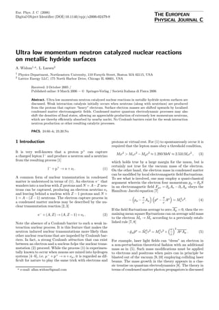 Eur. Phys. J. C (2006)
Digital Object Identiﬁer (DOI) 10.1140/epjc/s2006-02479-8
                                                                                                 THE EUROPEAN
                                                                                                 PHYSICAL JOURNAL C




Ultra low momentum neutron catalyzed nuclear reactions
on metallic hydride surfaces
A. Widom1,a , L. Larsen2
1
    Physics Department, Northeastern University, 110 Forsyth Street, Boston MA 02115, USA
2
    Lattice Energy LLC, 175 North Harbor Drive, Chicago IL 60601, USA

              Received: 3 October 2005 /
              Published online: 9 March 2006 − © Springer-Verlag / Societ` Italiana di Fisica 2006
                                                                         a

              Abstract. Ultra low momentum neutron catalyzed nuclear reactions in metallic hydride system surfaces are
              discussed. Weak interaction catalysis initially occurs when neutrons (along with neutrinos) are produced
              from the protons that capture “heavy” electrons. Surface electron masses are shifted upwards by localized
              condensed matter electromagnetic ﬁelds. Condensed matter quantum electrodynamic processes may also
              shift the densities of ﬁnal states, allowing an appreciable production of extremely low momentum neutrons,
              which are thereby eﬃciently absorbed by nearby nuclei. No Coulomb barriers exist for the weak interaction
              neutron production or other resulting catalytic processes.

              PACS. 24.60.-k; 23.20.Nx


1 Introduction                                                      protons at virtual rest. For (1) to spontaneously occur it is
                                                                    required that the lepton mass obey a threshold condition,
It is very well-known that a proton p+ can capture
                                                                       Ml c2 > Mn c2 − Mp c2 ≈ 1.293 MeV ≈ 2.531Mec2 ,       (3)
a charged lepton l− and produce a neutron and a neutrino
from the resulting process [1]
                                                                    which holds true by a large margin for the muon, but is
                                                                    certainly not true for the vacuum mass of the electron.
                         l− + p+ → n + νl .                   (1)   On the other hand, the electron mass in condensed matter
                                                                    can be modiﬁed by local electromagnetic ﬁeld ﬂuctuations.
A common form of nuclear transmutation in condensed                 To see what is involved, one may employ a quasi-classical
matter is understood in terms of (1). An electron e− that           argument wherein the electron four momentum pµ = ∂µ S
wanders into a nucleus with Z protons and N = A − Z neu-            in an electromagnetic ﬁeld Fµν = ∂µ Aν − ∂ν Aµ obeys the
trons can be captured, producing an electron neutrino νe            Hamilton–Jacobi equation [7]
and leaving behind a nucleus with Z − 1 protons and N +
1 = A − (Z − 1) neutrons. The electron capture process in                            e               e
                                                                               − pµ − Aµ         pµ − Aµ = Me c2 .
                                                                                                            2
                                                                                                                             (4)
a condensed matter nucleus may be described by the nu-                               c               c
clear transmutation reaction [2, 3]
                                                                    If the ﬁeld ﬂuctuations average to zero Aµ = 0, then the re-
                  e− + (A, Z) → (A, Z − 1) + νe .             (2)   maining mean square ﬂuctuations can on average add mass
                                                                    to the electron Me → Me according to a previously estab-
                                                                                            ˜
Note the absence of a Coulomb barrier to such a weak in-            lished rule [7, 8]
teraction nuclear process. It is this feature that makes the                                                   2
                                                                                                       e
neutron induced nuclear transmutations more likely than                       −˜µ pµ = Me c2 = Me c2 +
                                                                               p ˜     ˜2       2
                                                                                                                   Aµ Aµ .   (5)
other nuclear reactions that are impeded by Coulomb bar-                                               c
riers. In fact, a strong Coulomb attraction that can exist          For example, laser light ﬁelds can “dress” an electron in
between an electron and a nucleus helps the nuclear trans-          a non-perturbation theoretical fashion with an additional
mutation (2) proceed. While the process (1) is experimen-           mass as in (5). Such mass modiﬁcations must be applied
tally known to occur when muons are mixed into hydrogen             to electrons and positrons when pairs can in principle be
systems [4–6], i.e. µ− + p+ → n + νµ, it is regarded as dif-        blasted out of the vacuum [9, 10] employing colliding laser
ﬁcult for nature to play the same trick with electrons and          beams. The mass growth in the theory appears in a clas-
                                                                    sic treatise on quantum electrodynamics [8]. The theory in
    a   e-mail: allan.widom@gmail.com                               terms of condensed matter photon propagators is discussed
 