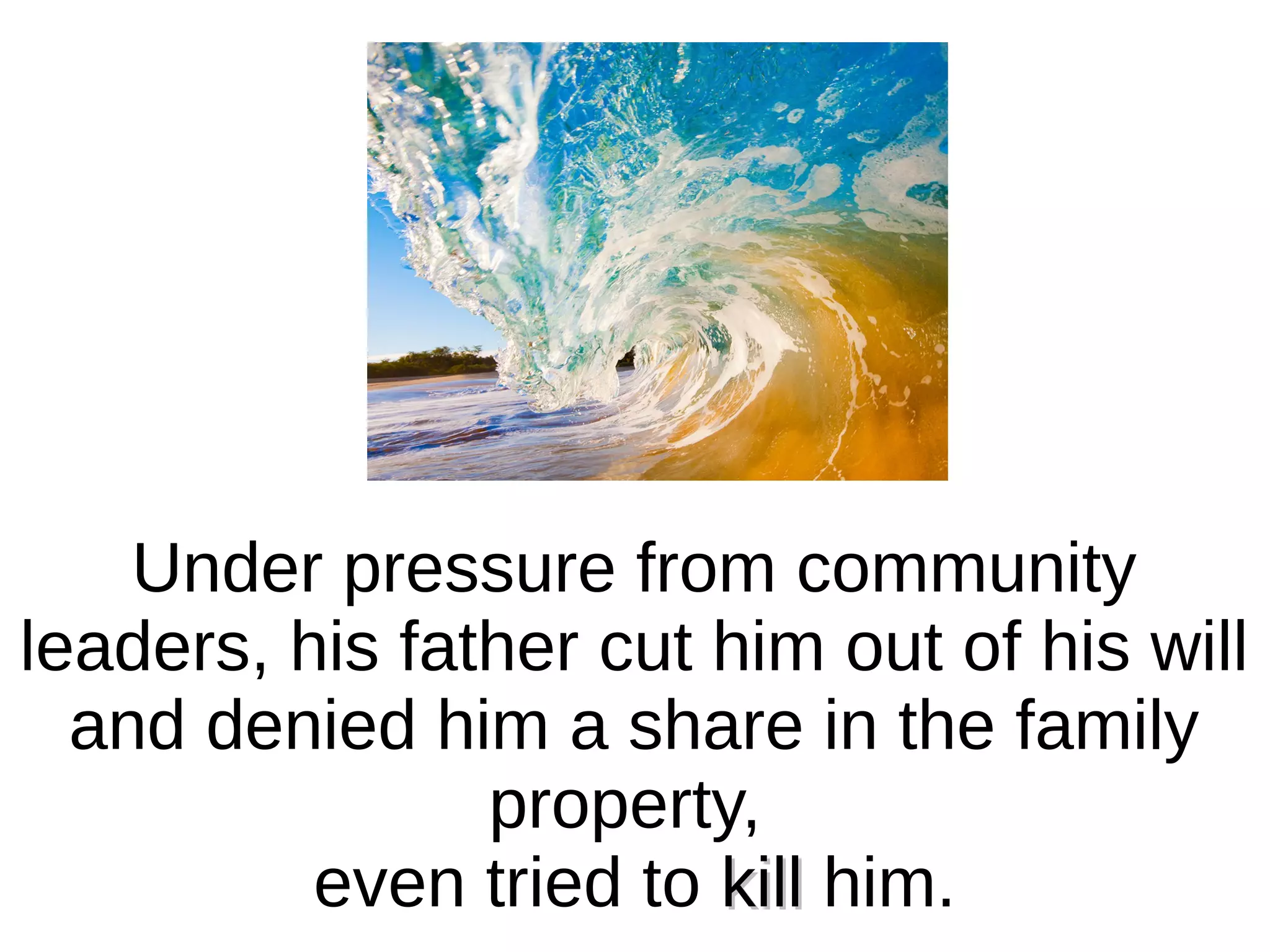 Under pressure from community
leaders, his father cut him out of his will
and denied him a share in the family
property,
even tried to kill him.

 