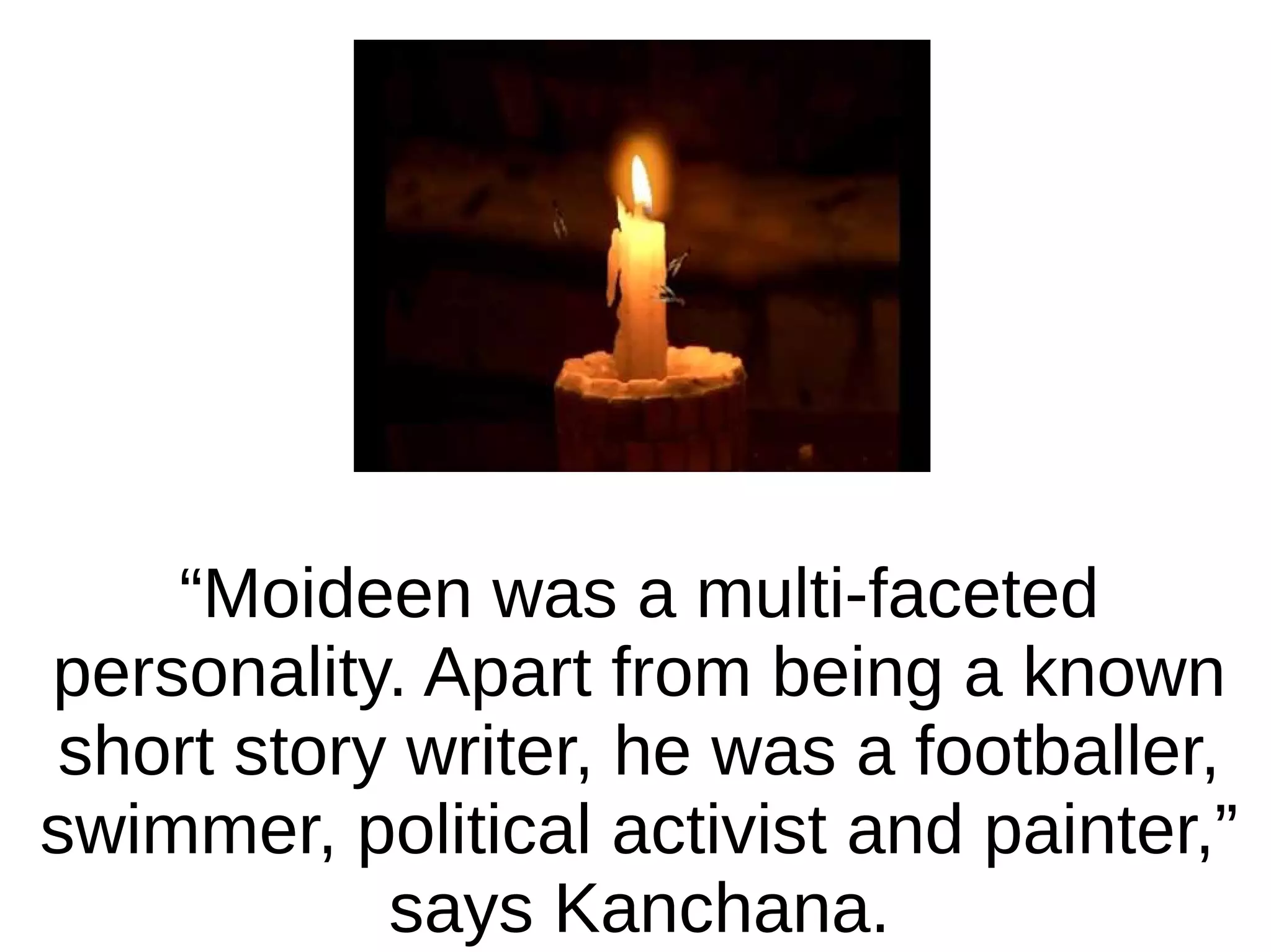 “Moideen was a multi-faceted
personality. Apart from being a known
short story writer, he was a footballer,
swimmer, political activist and painter,”
says Kanchana.

 