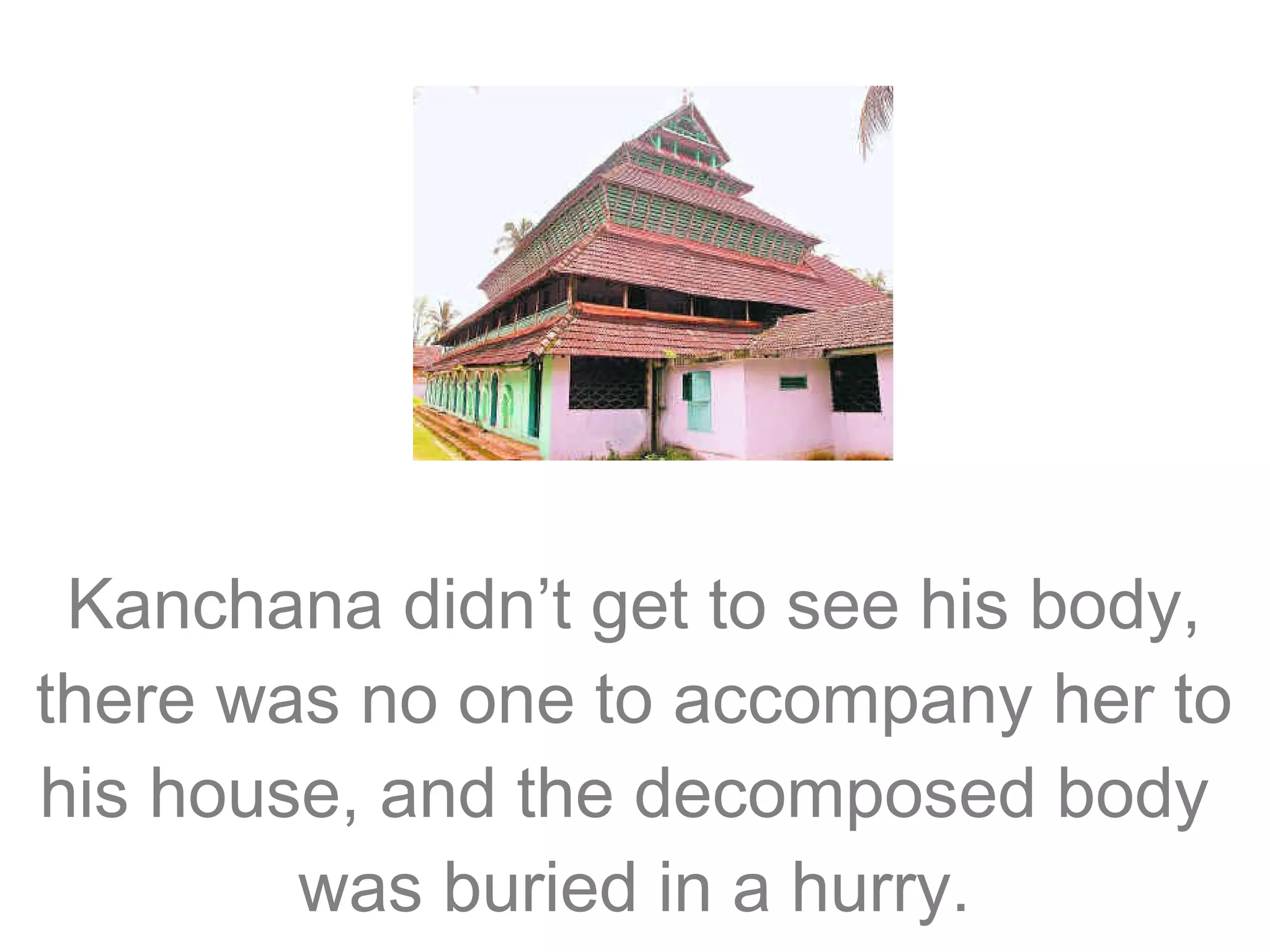 Kanchana didn’t get to see his body,
there was no one to accompany her to
his house, and the decomposed body
was buried in a hurry.

 