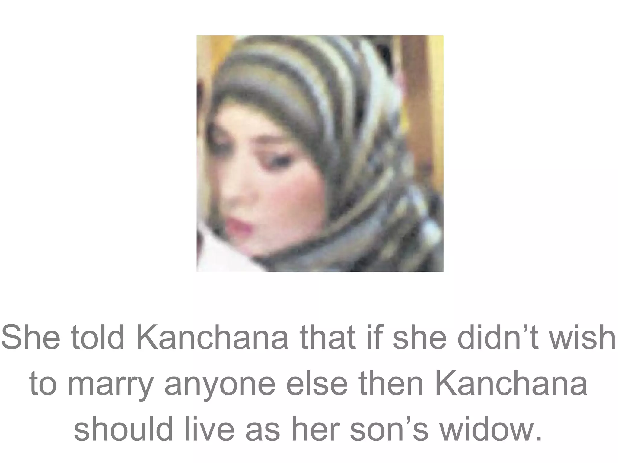 She told Kanchana that if she didn’t wish
to marry anyone else then Kanchana
should live as her son’s widow.

 