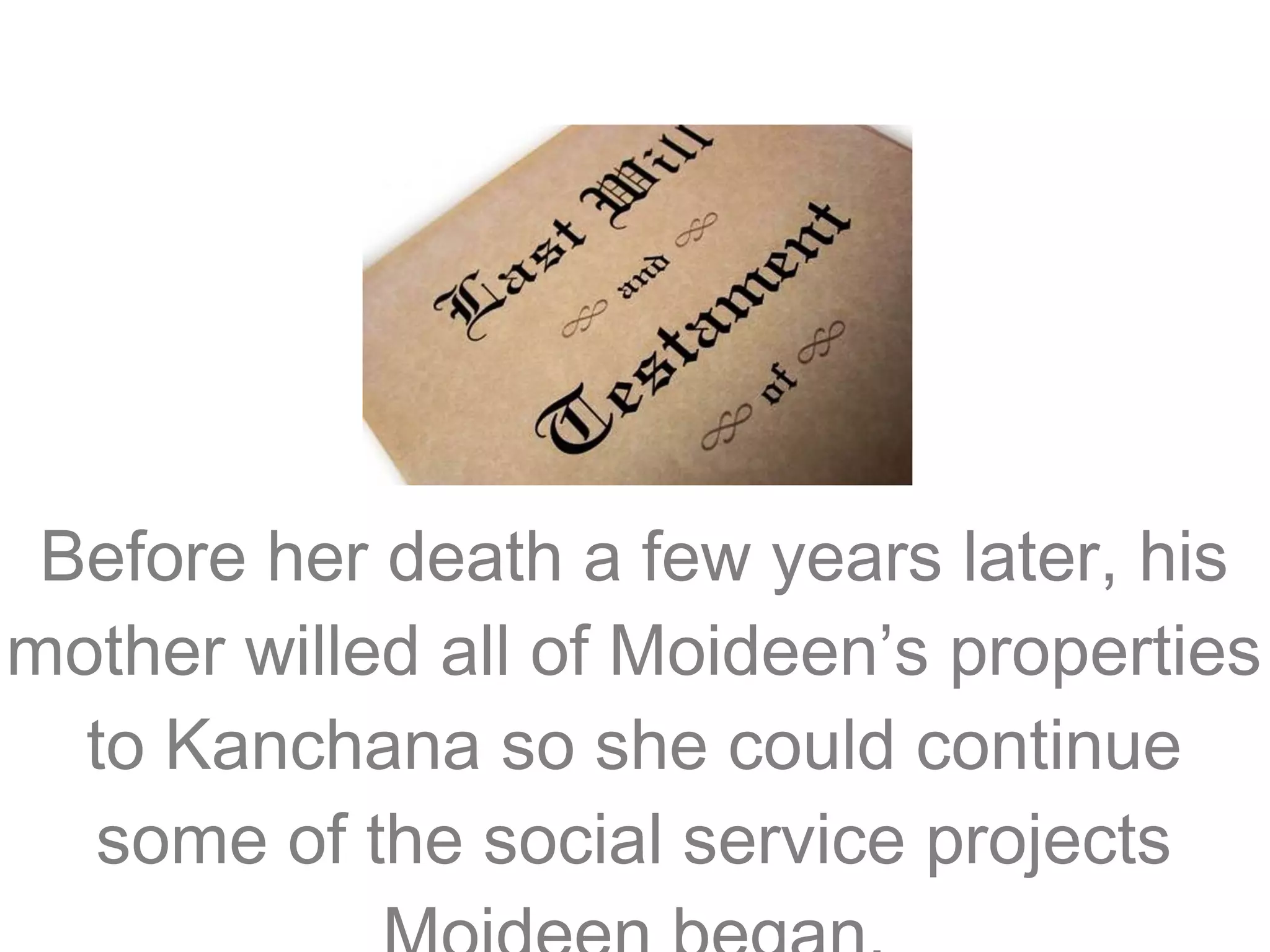 Before her death a few years later, his
mother willed all of Moideen’s properties
to Kanchana so she could continue
some of the social service projects

 