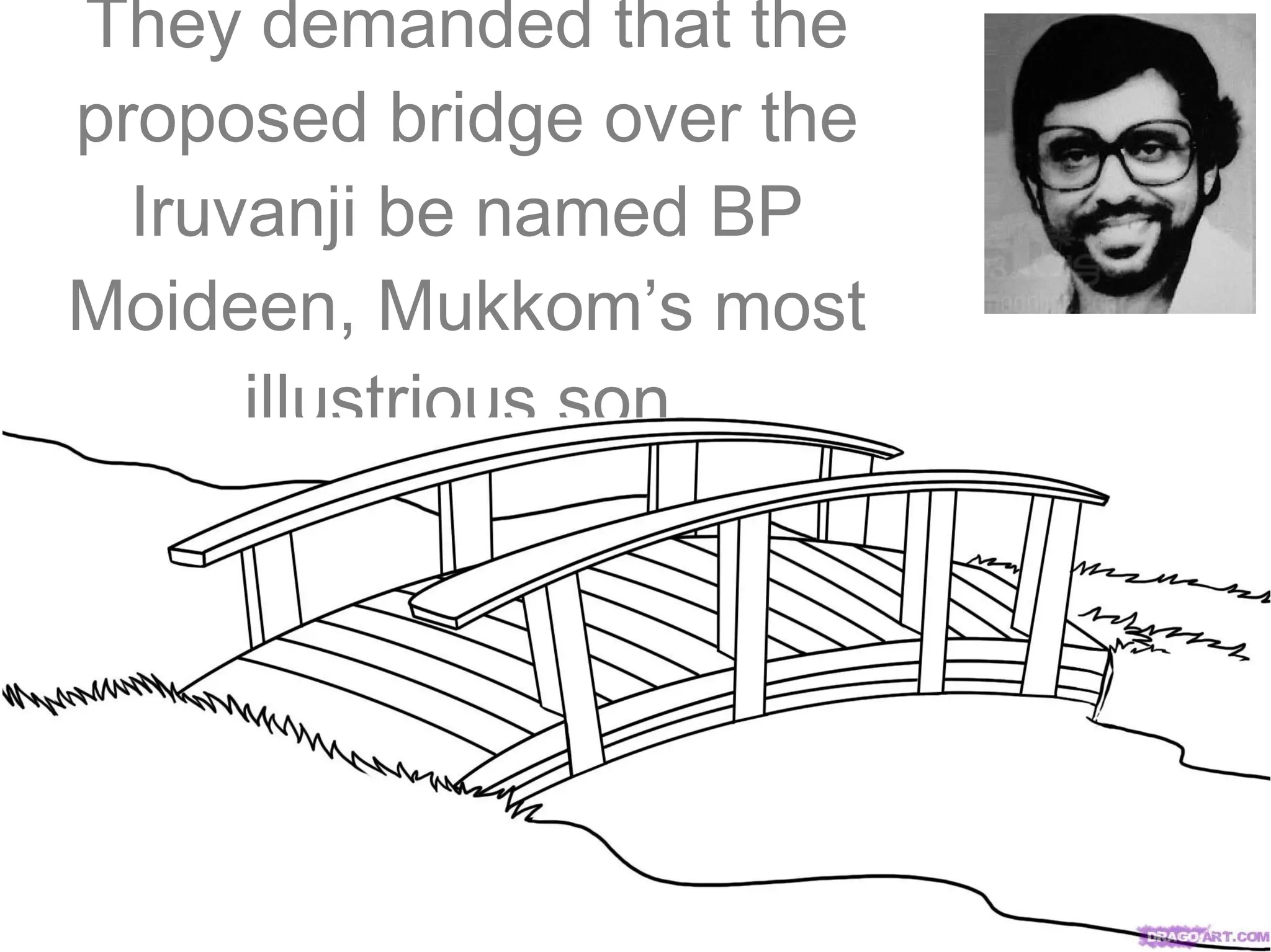 They demanded that the
proposed bridge over the
Iruvanji be named BP
Moideen, Mukkom’s most
illustrious son.

 