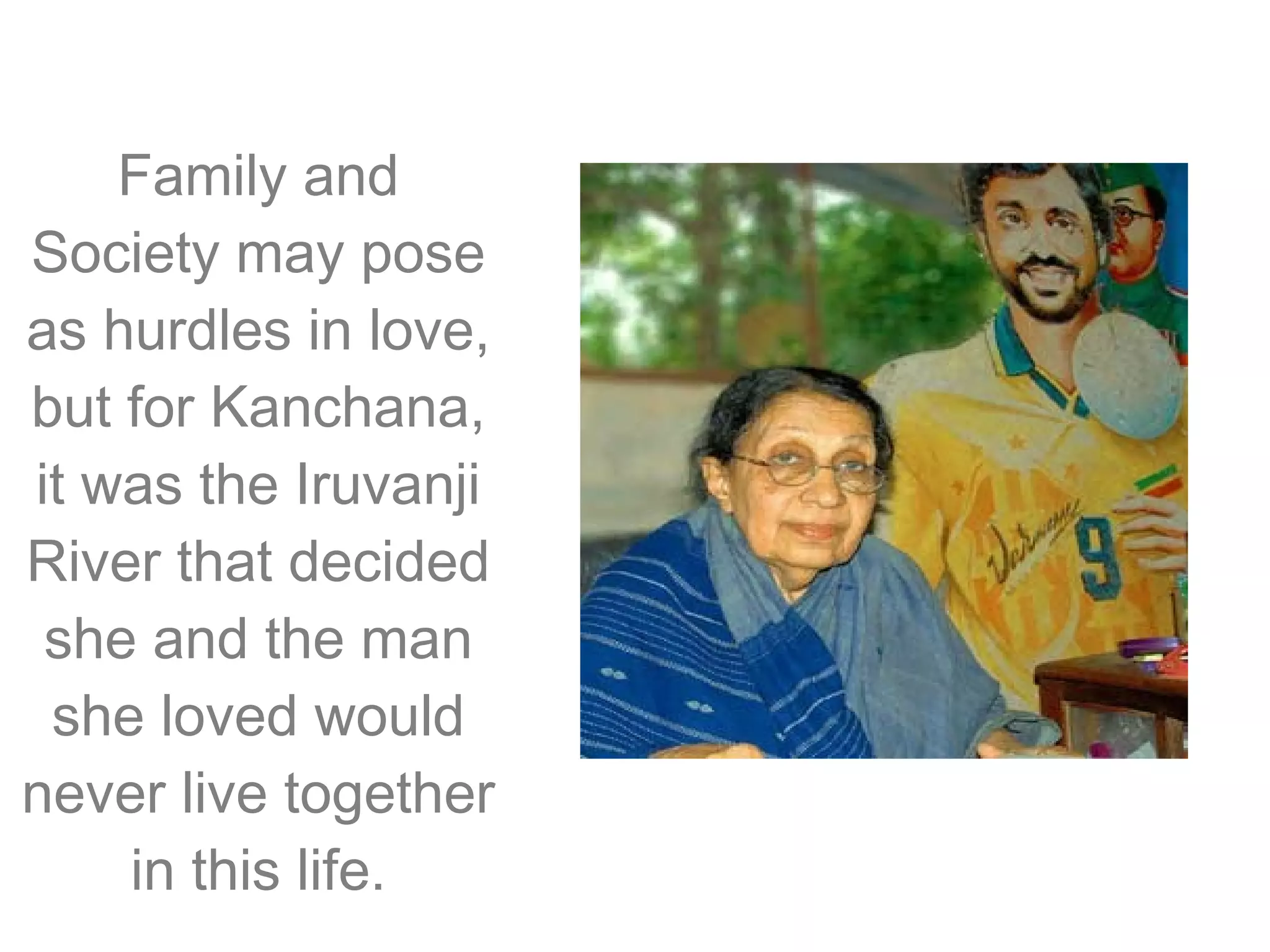 Family and
Society may pose
as hurdles in love,
but for Kanchana,
it was the Iruvanji
River that decided
she and the man
she loved would
never live together
in this life.

 