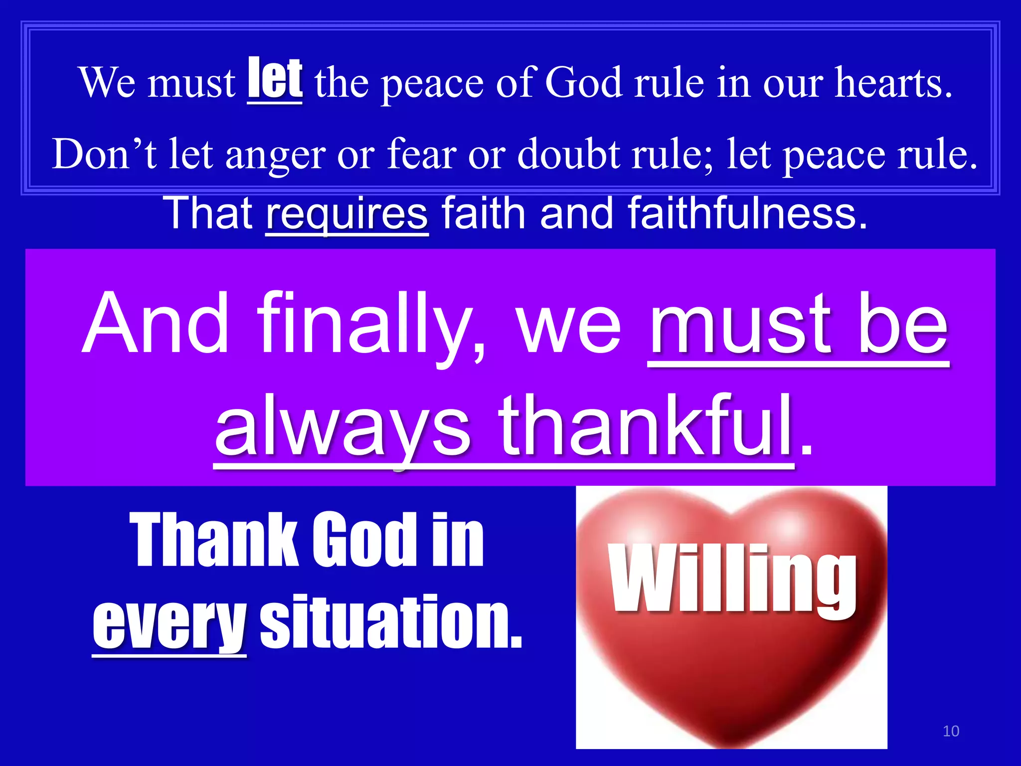 We must let the peace of God rule in our hearts. 
Don’t let anger or fear or doubt rule; let peace rule. 
10 
That requires faith and faithfulness. 
And finally, we must be 
always thankful. 
Thank God in 
every situation. 
Willing 
 