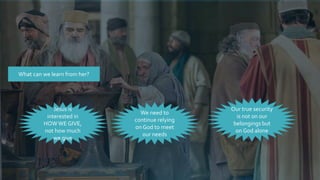 What can we learn from her?
Jesus is
interested in
HOWWE GIVE,
not how much
we give
We need to
continue relying
on God to meet
our needs
Our true security
is not on our
belongings but
on God alone
 