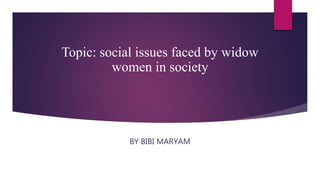 Topic: social issues faced by widow
women in society
BY BIBI MARYAM
 
