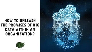 HOW TO UNLEASH
THE PROMISES OF BIG
DATA WITHIN AN
ORGANIZATION?
 