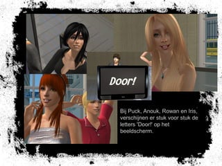 Bij Puck, Anouk, Rowan en Iris,
verschijnen er stuk voor stuk de
letters 'Door!' op het
beeldscherm.
 