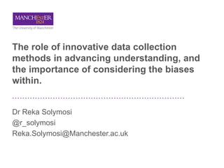 The role of innovative data collection
methods in advancing understanding, and
the importance of considering the biases
within.
Dr Reka Solymosi
@r_solymosi
Reka.Solymosi@Manchester.ac.uk
 