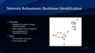 Network Robustness: Backbone Identification
• Examples:
• Resilience to power outages
in electrical grid
• Main spread route in epidemic
• Key connections in
information spread
• Tools:
• Forman-Ricci curvature
• Forman-Ricci flow
 