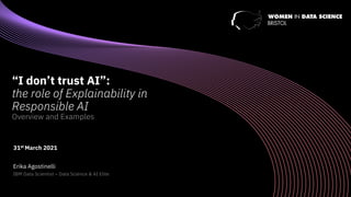 “I don’t trust AI”:
the role of Explainability in
Responsible AI
Overview and Examples
31st March 2021
Erika Agostinelli
IBM Data Scientist – Data Science & AI Elite
 