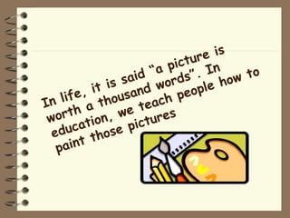 In life, it is said “a picture is worth a thousand words”. In education, we teach people how to paint those pictures 