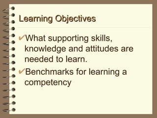 Learning Objectives What supporting skills, knowledge and attitudes are needed to learn. Benchmarks for learning a competency 