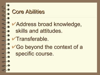 Core Abilities Address broad knowledge, skills and attitudes. Transferable. Go beyond the context of a specific course. 