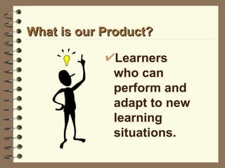 What is our Product? Learners who can perform and adapt to new learning situations. 